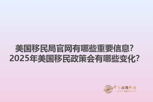 美国移民局官网有哪些重要信息？2025年美国移民政策会有哪些变化？1.jpg