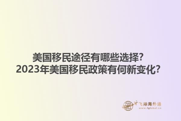 美国移民途径有哪些选择？2023年美国移民政策有何新变化？1.jpg