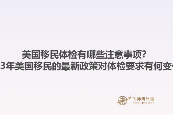 美国移民体检有哪些注意事项？2023年美国移民的最新政策对体检要求有何变化？1.jpg
