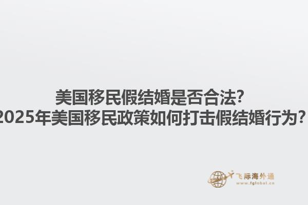 美国移民假结婚是否合法？2025年美国移民政策如何打击假结婚行为？1.jpg