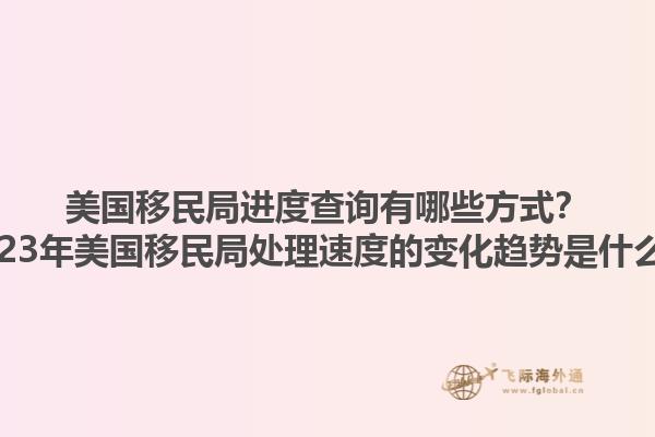 美国移民局进度查询有哪些方式？2023年美国移民局处理速度的变化趋势是什么？1.jpg