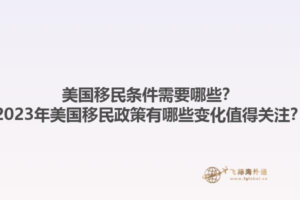美国移民条件需要哪些？2023年美国移民政策有哪些变化值得关注？1.jpg