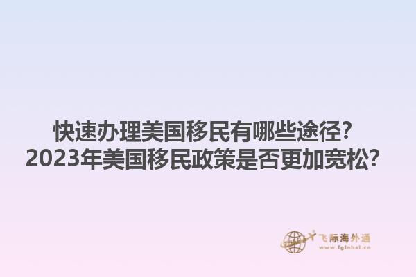 快速办理美国移民有哪些途径？2023年美国移民政策是否更加宽松？1.jpg