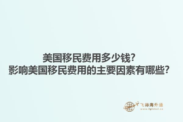 美国移民费用多少钱？影响美国移民费用的主要因素有哪些？1.jpg