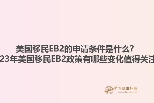美国移民EB2的申请条件是什么？2023年美国移民EB2政策有哪些变化值得关注？1.jpg