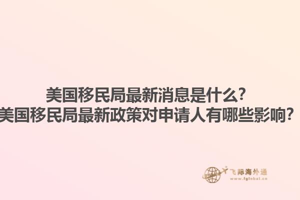 美国移民局最新消息是什么？美国移民局最新政策对申请人有哪些影响？1.jpg
