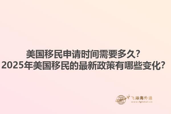 美国移民申请时间需要多久？2025年美国移民的最新政策有哪些变化？1.jpg