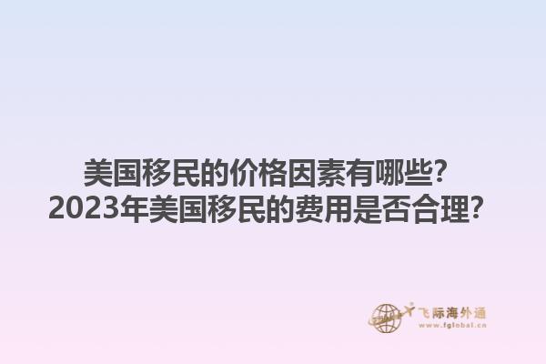 美国移民的价格因素有哪些？2023年美国移民的费用是否合理？1.jpg