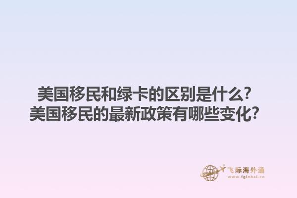 美国移民和绿卡的区别是什么？美国移民的最新政策有哪些变化？1.jpg