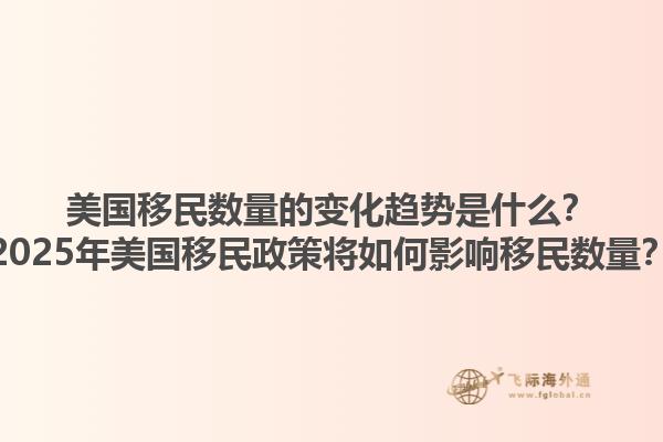 美国移民数量的变化趋势是什么？2025年美国移民政策将如何影响移民数量？1.jpg