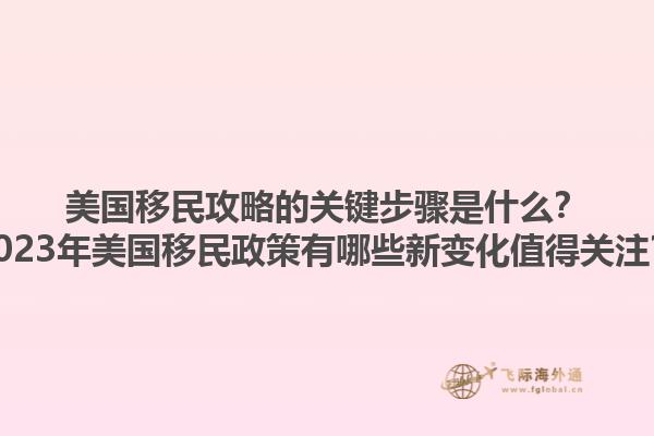 美国移民攻略的关键步骤是什么？2023年美国移民政策有哪些新变化值得关注？1.jpg