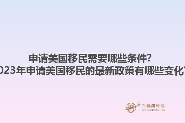 申请美国移民需要哪些条件？2023年申请美国移民的最新政策有哪些变化？1.jpg