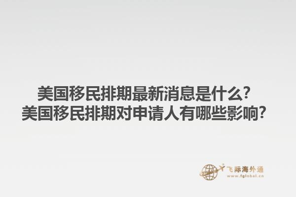美国移民排期最新消息是什么？美国移民排期对申请人有哪些影响？1.jpg