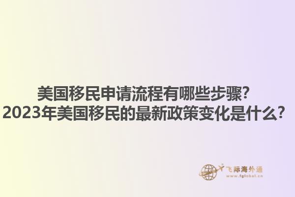 美国移民申请流程有哪些步骤？2023年美国移民的最新政策变化是什么？1.jpg