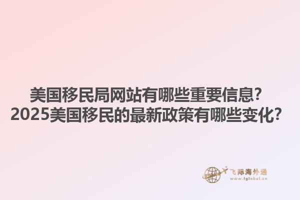 美国移民局网站有哪些重要信息？2025美国移民的最新政策有哪些变化？1.jpg