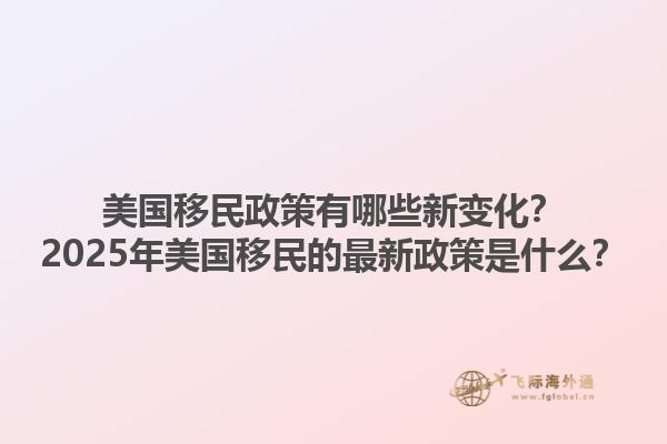 美国移民政策有哪些新变化？2025年美国移民的最新政策是什么？1.jpg
