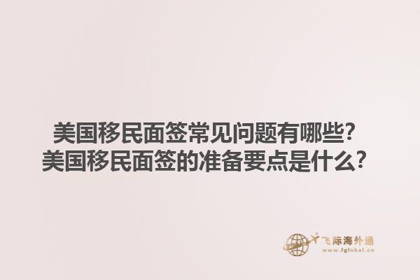 美国移民面签常见问题有哪些？美国移民面签的准备要点是什么？1.jpg
