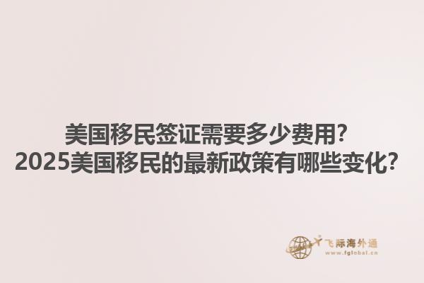美国移民签证需要多少费用？2025美国移民的最新政策有哪些变化？1.jpg