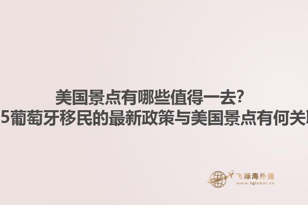 美国景点有哪些值得一去？2025葡萄牙移民的最新政策与美国景点有何关联？1.jpg