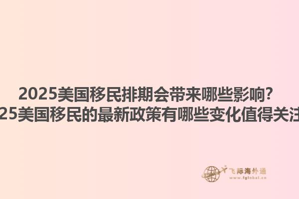 2025美国移民排期会带来哪些影响？2025美国移民的最新政策有哪些变化值得关注？1.jpg