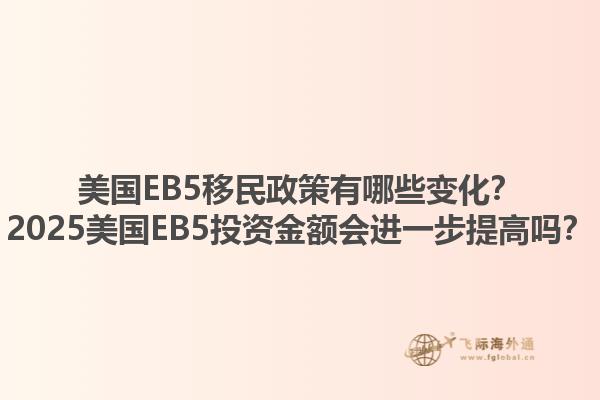 美国EB5移民政策有哪些变化？2025美国EB5投资金额会进一步提高吗？1.jpg