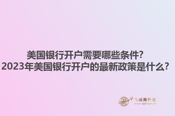 美国银行开户需要哪些条件？2023年美国银行开户的最新政策是什么？1.jpg