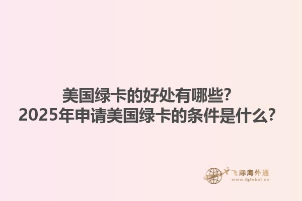 美国绿卡的好处有哪些？2025年申请美国绿卡的条件是什么？1.jpg
