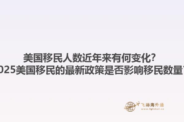 美国移民人数近年来有何变化？2025美国移民的最新政策是否影响移民数量？1.jpg