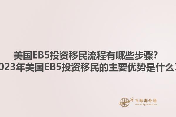 美国EB5投资移民流程有哪些步骤？2023年美国EB5投资移民的主要优势是什么？1.jpg