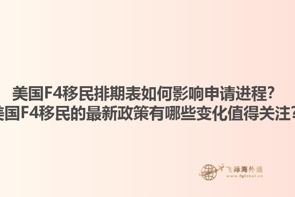 美国F4移民排期表如何影响申请进程？美国F4移民的最新政策有哪些变化值得关注？1.jpg