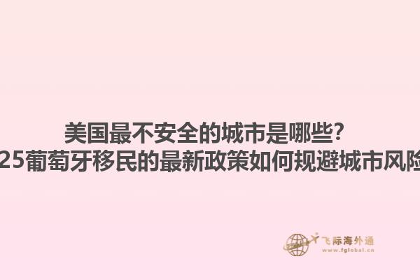 美国最不安全的城市是哪些？2025葡萄牙移民的最新政策如何规避城市风险？1.jpg