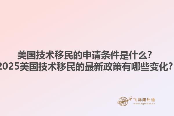 美国技术移民的申请条件是什么？2025美国技术移民的最新政策有哪些变化？1.jpg