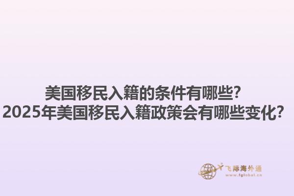 美国移民入籍的条件有哪些？2025年美国移民入籍政策会有哪些变化？1.jpg