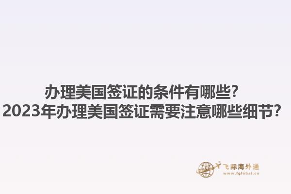 办理美国签证的条件有哪些？2023年办理美国签证需要注意哪些细节？1.jpg