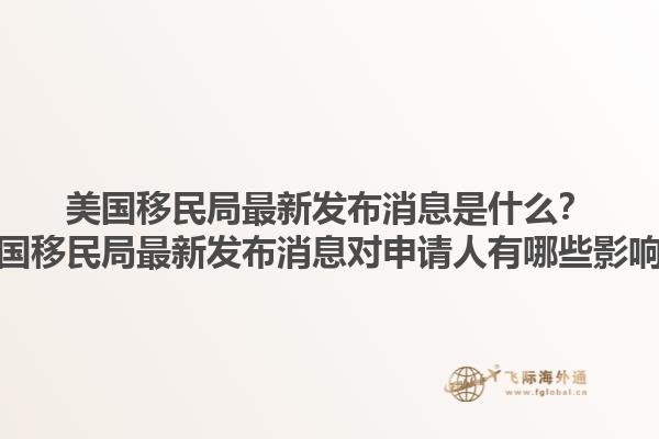 美国移民局最新发布消息是什么？美国移民局最新发布消息对申请人有哪些影响？1.jpg