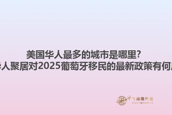 美国华人最多的城市是哪里？美国华人聚居对2025葡萄牙移民的最新政策有何启示？1.jpg