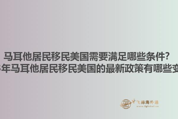马耳他居民移民美国需要满足哪些条件？2023年马耳他居民移民美国的最新政策有哪些变化？1.jpg