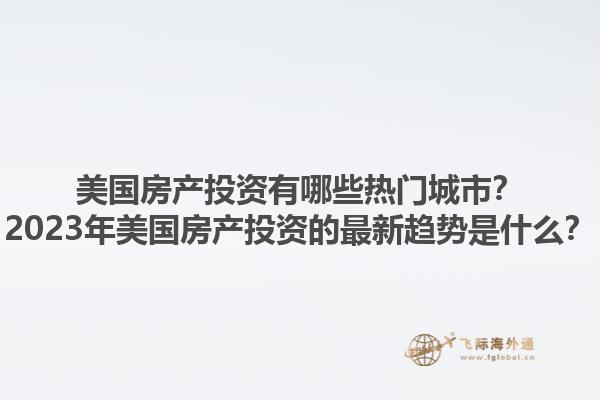 美国房产投资有哪些热门城市？2023年美国房产投资的最新趋势是什么？1.jpg