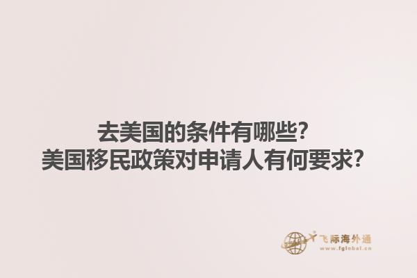 去美国的条件有哪些？美国移民政策对申请人有何要求？1.jpg