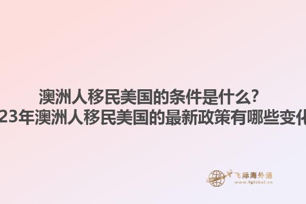 澳洲人移民美国的条件是什么？2023年澳洲人移民美国的最新政策有哪些变化？1.jpg