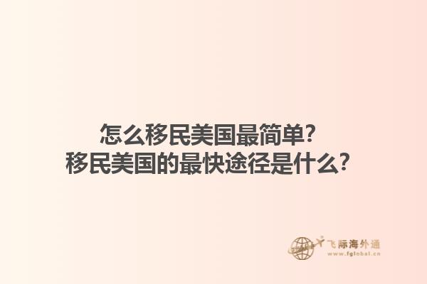 怎么移民美国最简单？移民美国的最快途径是什么？1.jpg