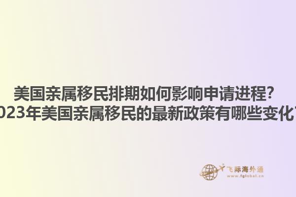 美国亲属移民排期如何影响申请进程？2023年美国亲属移民的最新政策有哪些变化？1.jpg