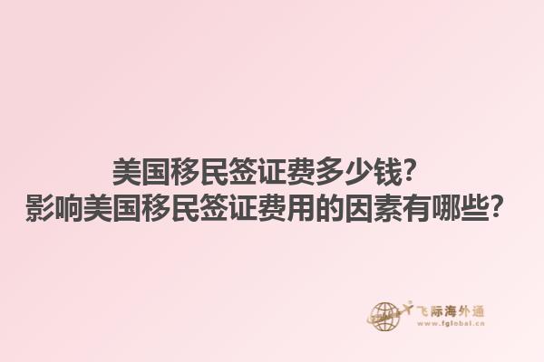 美国移民签证费多少钱？影响美国移民签证费用的因素有哪些？1.jpg