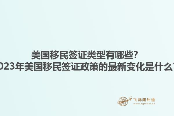 美国移民签证类型有哪些？2023年美国移民签证政策的最新变化是什么？1.jpg