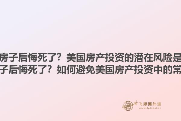 买美国房子后悔死了？美国房产投资的潜在风险是什么？买美国房子后悔死了？如何避免美国房产投资中的常见陷阱？1.jpg