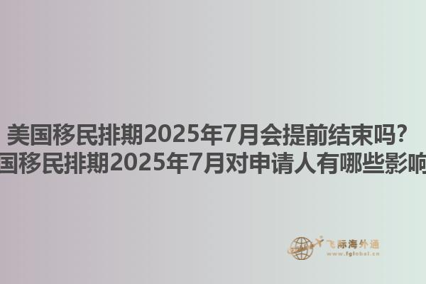 美国移民排期2025年7月会提前结束吗？美国移民排期2025年7月对申请人有哪些影响？1.jpg