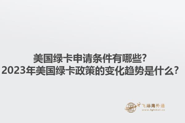 美国绿卡申请条件有哪些？2023年美国绿卡政策的变化趋势是什么？1.jpg