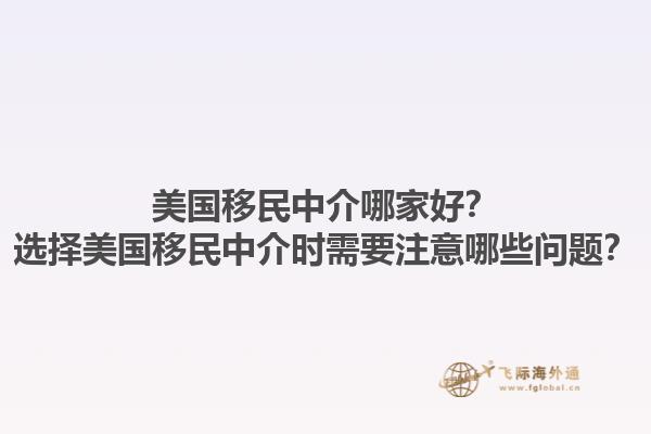 美国移民中介哪家好？选择美国移民中介时需要注意哪些问题？