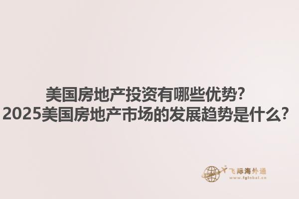 美国房地产投资有哪些优势？2025美国房地产市场的发展趋势是什么？