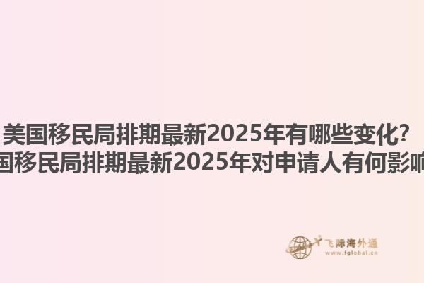 美国移民局排期最新2025年有哪些变化？美国移民局排期最新2025年对申请人有何影响？